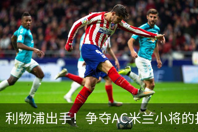 利物浦出手！争夺AC米兰小将的抢人大战拉开帷幕
