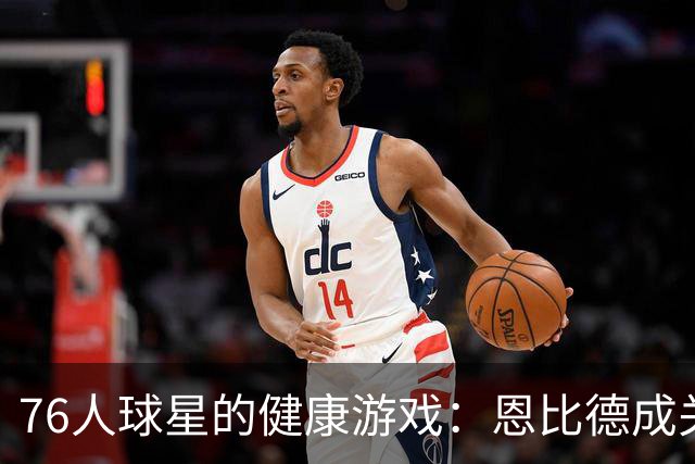 76人球星的健康游戏：恩比德成关键棋子